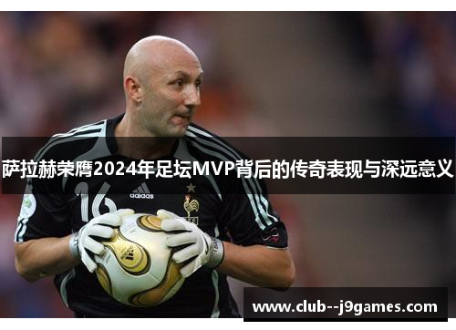 萨拉赫荣膺2024年足坛MVP背后的传奇表现与深远意义