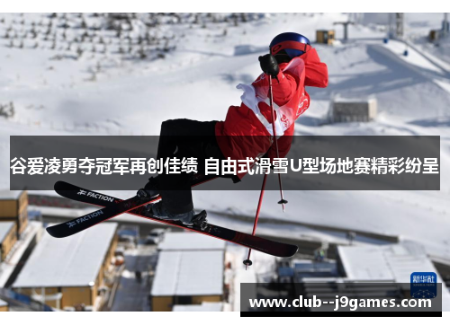 谷爱凌勇夺冠军再创佳绩 自由式滑雪U型场地赛精彩纷呈
