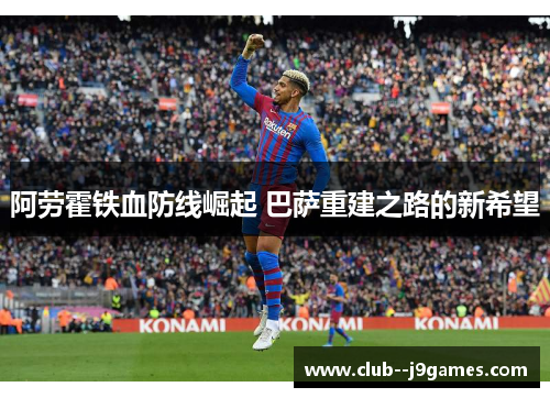 阿劳霍铁血防线崛起 巴萨重建之路的新希望