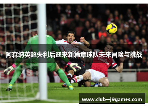 阿森纳英超失利后迎来新篇章球队未来冒险与挑战