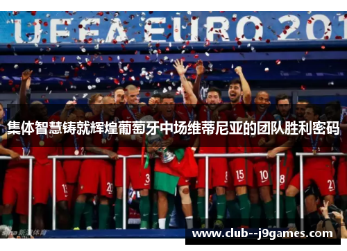 集体智慧铸就辉煌葡萄牙中场维蒂尼亚的团队胜利密码
