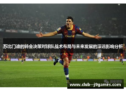 苏比门迪的转会决策对球队战术布局与未来发展的深远影响分析