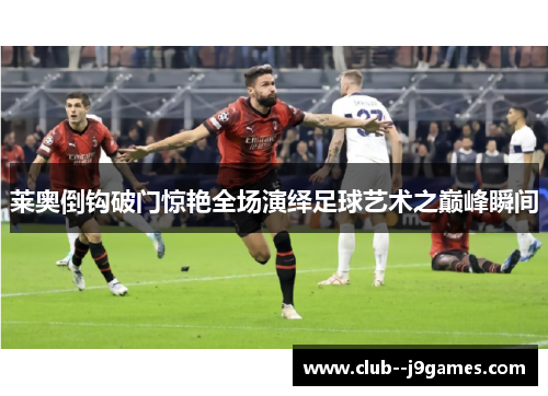 莱奥倒钩破门惊艳全场演绎足球艺术之巅峰瞬间
