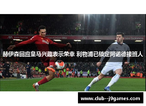 赫伊森回应皇马兴趣表示荣幸 利物浦已锁定阿诺德接班人