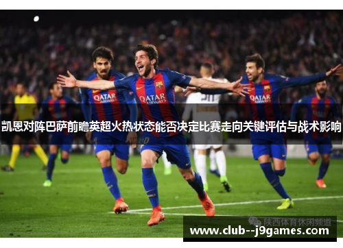凯恩对阵巴萨前瞻英超火热状态能否决定比赛走向关键评估与战术影响