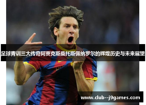 足球青训三大传奇阿贾克斯桑托斯佩纳罗尔的辉煌历史与未来展望