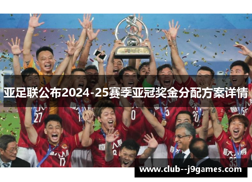 亚足联公布2024-25赛季亚冠奖金分配方案详情 亚足联公布2024-25赛季亚冠奖金分配方案详情