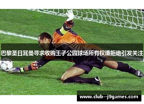 巴黎圣日耳曼寻求收购王子公园球场所有权遭拒绝引发关注