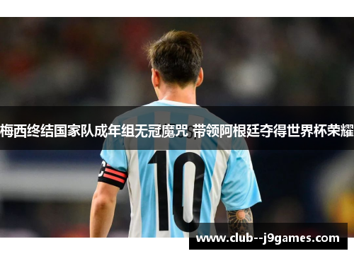 梅西终结国家队成年组无冠魔咒 带领阿根廷夺得世界杯荣耀