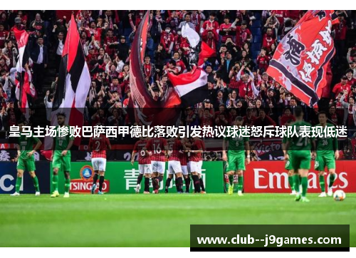 皇马主场惨败巴萨西甲德比落败引发热议球迷怒斥球队表现低迷 皇马主场惨败巴萨西甲德比落败引发热议球迷怒斥球队表现低迷
