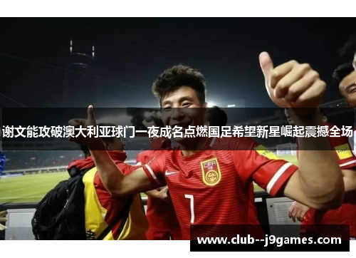 谢文能攻破澳大利亚球门一夜成名点燃国足希望新星崛起震撼全场 谢文能攻破澳大利亚球门一夜成名点燃国足希望新星崛起震撼全场