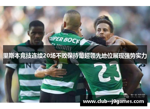 里斯本竞技连续20场不败保持葡超领先地位展现强势实力 里斯本竞技连续20场不败保持葡超领先地位展现强势实力