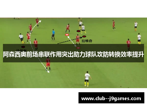 阿森西奥前场串联作用突出助力球队攻防转换效率提升 阿森西奥前场串联作用突出助力球队攻防转换效率提升