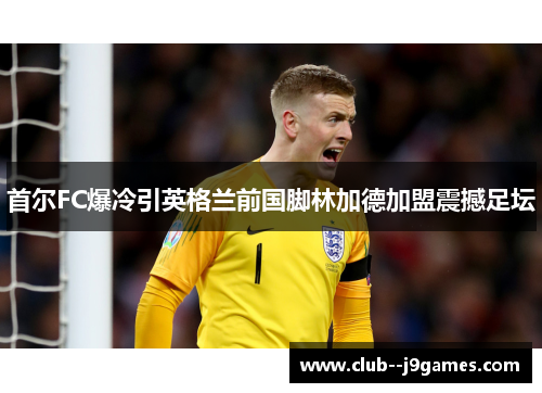 首尔FC爆冷引英格兰前国脚林加德加盟震撼足坛