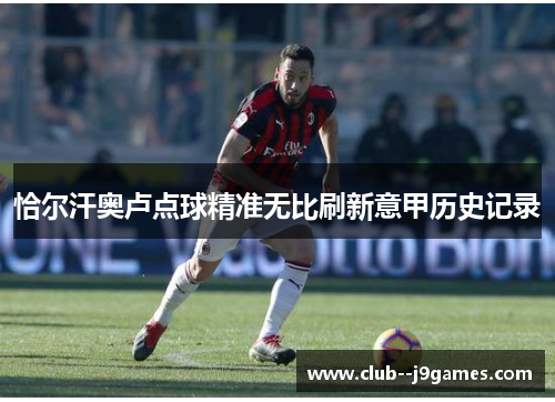恰尔汗奥卢点球精准无比刷新意甲历史记录 恰尔汗奥卢点球精准无比刷新意甲历史记录