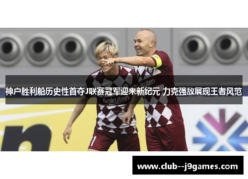 神户胜利船历史性首夺J联赛冠军迎来新纪元 力克强敌展现王者风范 神户胜利船历史性首夺J联赛冠军迎来新纪元 力克强敌展现王者风范