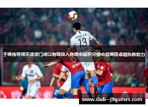 于根伟带领天津津门虎以有限投入稳居中超积分榜中游展现卓越执教能力 于根伟带领天津津门虎以有限投入稳居中超积分榜中游展现卓越执教能力