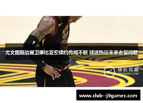 尤文图斯边翼卫康比亚索续约传闻不断 球迷热议未来去留问题 尤文图斯边翼卫康比亚索续约传闻不断 球迷热议未来去留问题