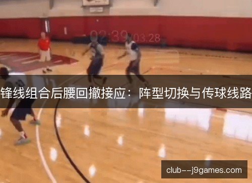 锋线组合后腰回撤接应:阵型切换与传球线路 锋线组合后腰回撤接应:阵型切换与传球线路